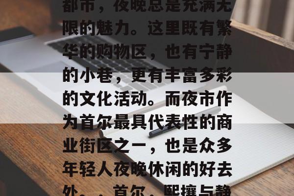 首尔，这座国际化的大都市，夜晚总是充满无限的魅力。这里既有繁华的购物区，也有宁静的小巷，更有丰富多彩的文化活动。而夜市作为首尔最具代表性的商业街区之一，也是众多年轻人夜晚休闲的好去处。，首尔，熙攘与静谧并存的独特夜生活
