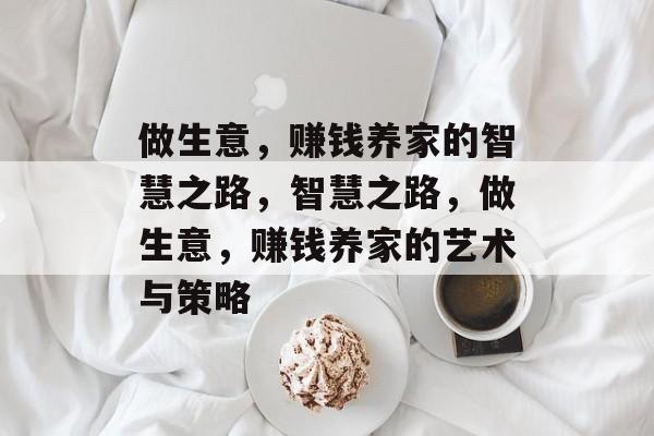 做生意,赚钱养家的智慧之路,智慧之路,做生意,赚钱养家的艺术与策略 做生意,赚钱养家的智慧之路,智慧之路,做生意,赚钱养家的艺术与策略