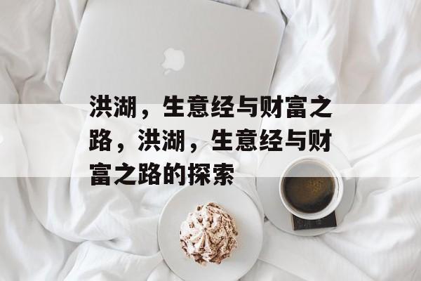 洪湖,生意经与财富之路,洪湖,生意经与财富之路的探索 洪湖,生意经与财富之路,洪湖,生意经与财富之路的探索