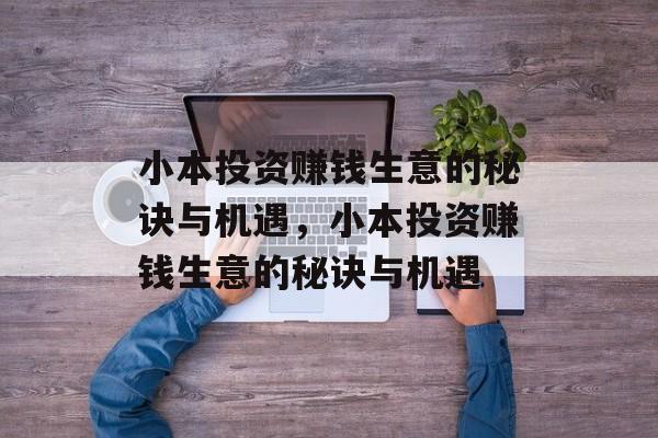 小本投资赚钱生意的秘诀与机遇,小本投资赚钱生意的秘诀与机遇 小本投资赚钱生意的秘诀与机遇,小本投资赚钱生意的秘诀与机遇