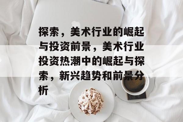 探索，美术行业的崛起与投资前景，美术行业投资热潮中的崛起与探索，新兴趋势和前景分析