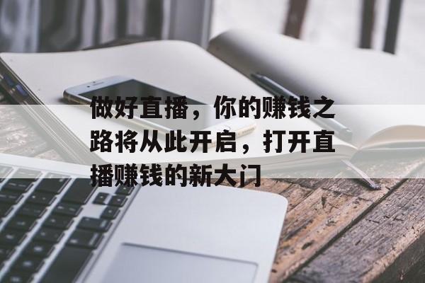做好直播,你的赚钱之路将从此开启,打开直播赚钱的新大门 做好直播,你的赚钱之路将从此开启,打开直播赚钱的新大门