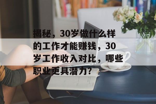 揭秘,30岁做什么样的工作才能赚钱,30岁工作收入对比,哪些职业更具潜力? 揭秘,30岁做什么样的工作才能赚钱,30岁工作收入对比,哪些职业更具潜力?