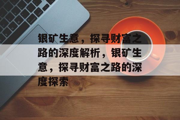 银矿生意,探寻财富之路的深度解析,银矿生意,探寻财富之路的深度探索 银矿生意,探寻财富之路的深度解析,银矿生意,探寻财富之路的深度探索