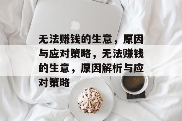 无法赚钱的生意,原因与应对策略,无法赚钱的生意,原因解析与应对策略 无法赚钱的生意,原因与应对策略,无法赚钱的生意,原因解析与应对策略