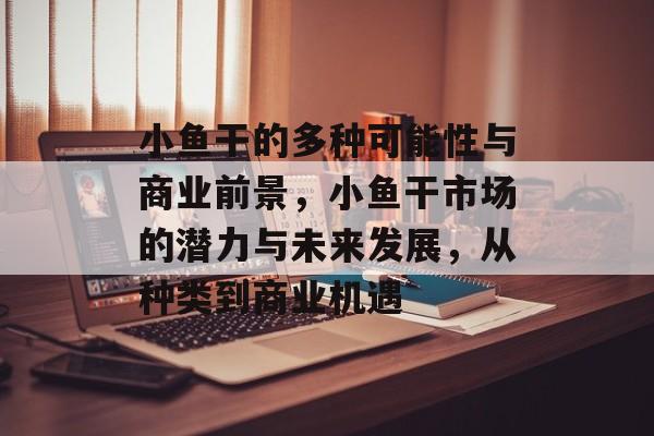 小鱼干的多种可能性与商业前景，小鱼干市场的潜力与未来发展，从种类到商业机遇