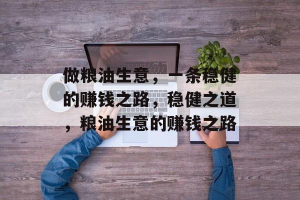 做粮油生意，一条稳健的赚钱之路，稳健之道，粮油生意的赚钱之路
