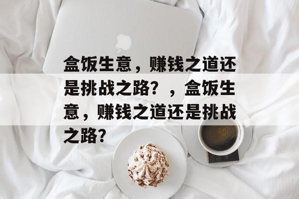 盒饭生意，赚钱之道还是挑战之路？，盒饭生意，赚钱之道还是挑战之路？