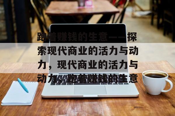 跑着赚钱的生意——探索现代商业的活力与动力,现代商业的活力与动力,跑着赚钱的生意 跑着赚钱的生意——探索现代商业的活力与动力,现代商业的活力与动力,跑着赚钱的生意