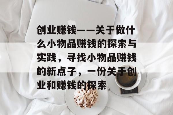 创业赚钱——关于做什么小物品赚钱的探索与实践,寻找小物品赚钱的新点子,一份关于创业和赚钱的探索 创业赚钱——关于做什么小物品赚钱的探索与实践,寻找小物品赚钱的新点子,一份关于创业和赚钱的探索
