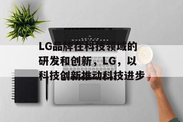 LG品牌在科技领域的研发和创新,LG,以科技创新推动科技进步 LG品牌在科技领域的研发和创新,LG,以科技创新推动科技进步