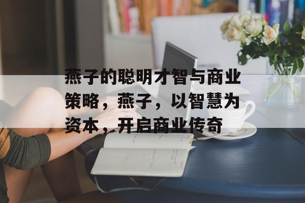 燕子的聪明才智与商业策略,燕子,以智慧为资本,开启商业传奇 燕子的聪明才智与商业策略,燕子,以智慧为资本,开启商业传奇