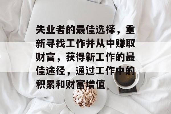 失业者的最佳选择,重新寻找工作并从中赚取财富,获得新工作的最佳途径,通过工作中的积累和财富增值 失业者的最佳选择,重新寻找工作并从中赚取财富,获得新工作的最佳途径,通过工作中的积累和财富增值