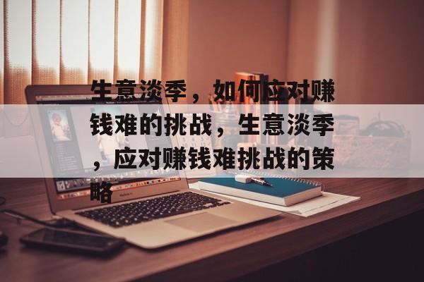生意淡季,如何应对赚钱难的挑战,生意淡季,应对赚钱难挑战的策略 生意淡季,如何应对赚钱难的挑战,生意淡季,应对赚钱难挑战的策略
