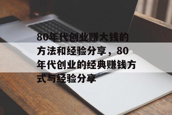 80年代创业赚大钱的方法和经验分享，80年代创业的经典赚钱方式与经验分享