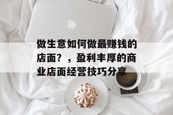 做生意如何做最赚钱的店面？，盈利丰厚的商业店面经营技巧分享