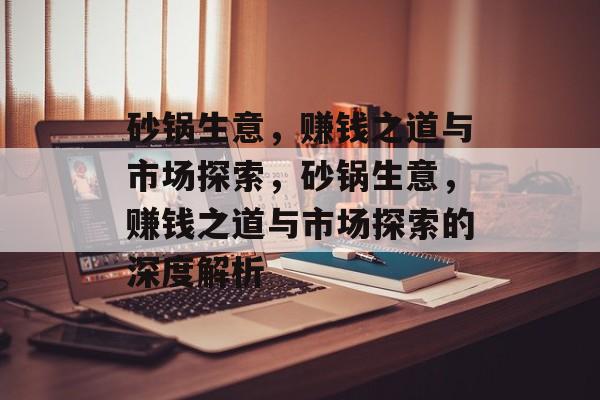 砂锅生意,赚钱之道与市场探索,砂锅生意,赚钱之道与市场探索的深度解析 砂锅生意,赚钱之道与市场探索,砂锅生意,赚钱之道与市场探索的深度解析