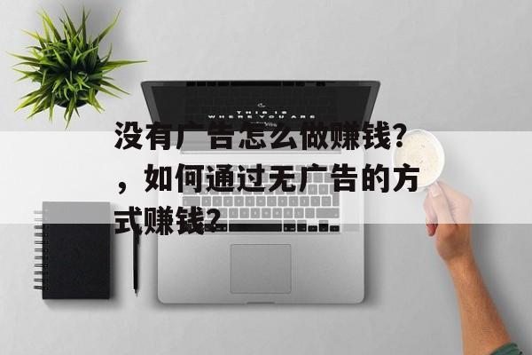 没有广告怎么做赚钱？，如何通过无广告的方式赚钱？