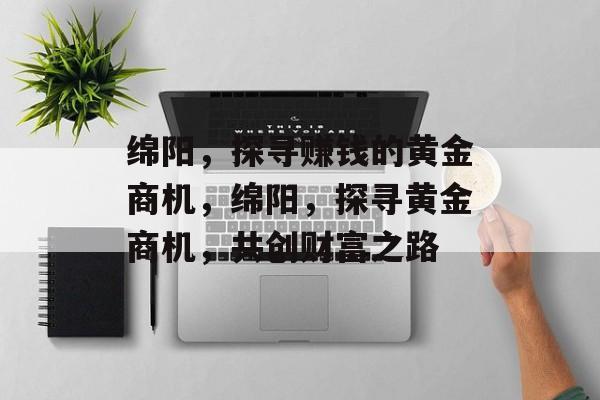 绵阳,探寻赚钱的黄金商机,绵阳,探寻黄金商机,共创财富之路 绵阳,探寻赚钱的黄金商机,绵阳,探寻黄金商机,共创财富之路