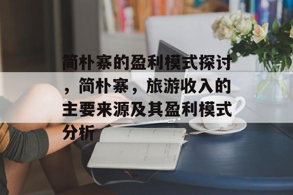 简朴寨的盈利模式探讨,简朴寨,旅游收入的主要来源及其盈利模式分析 简朴寨的盈利模式探讨,简朴寨,旅游收入的主要来源及其盈利模式分析