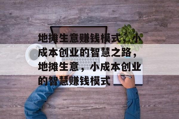 地摊生意赚钱模式,小成本创业的智慧之路,地摊生意,小成本创业的智慧赚钱模式 地摊生意赚钱模式,小成本创业的智慧之路,地摊生意,小成本创业的智慧赚钱模式