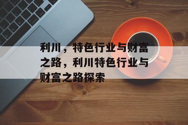 利川,特色行业与财富之路,利川特色行业与财富之路探索 利川,特色行业与财富之路,利川特色行业与财富之路探索