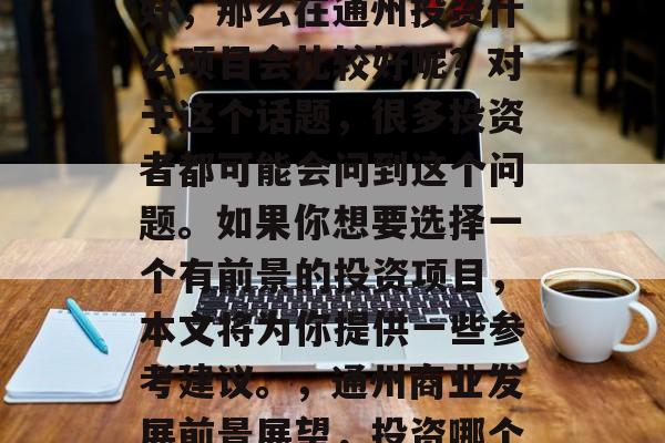 通州的商业发展越来越好,那么在通州投资什么项目会比较好呢?对于这个话题,很多投资者都可能会问到这个问题。如果你想要选择一个有前景的投资项目,本文将为你提供一些参考建议。,通州商业发展前景展望,投资哪个项目好? 通州的商业发展越来越好,那么在通州投资什么项目会比较好呢?对于这个话题,很多投资者都可能会问到这个问题。如果你想要选择一个有前景的投资项目,本文将为你提供一些参考建议。,通州商业发展前景展望,投资哪个项目好?
