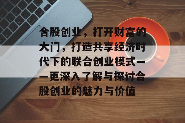 合股创业，打开财富的大门，打造共享经济时代下的联合创业模式——更深入了解与探讨合股创业的魅力与价值