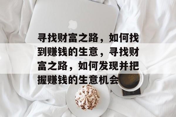 寻找财富之路,如何找到赚钱的生意,寻找财富之路,如何发现并把握赚钱的生意机会 寻找财富之路,如何找到赚钱的生意,寻找财富之路,如何发现并把握赚钱的生意机会