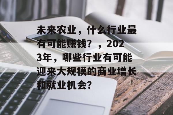 未来农业，什么行业最有可能赚钱？，2023年，哪些行业有可能迎来大规模的商业增长和就业机会？