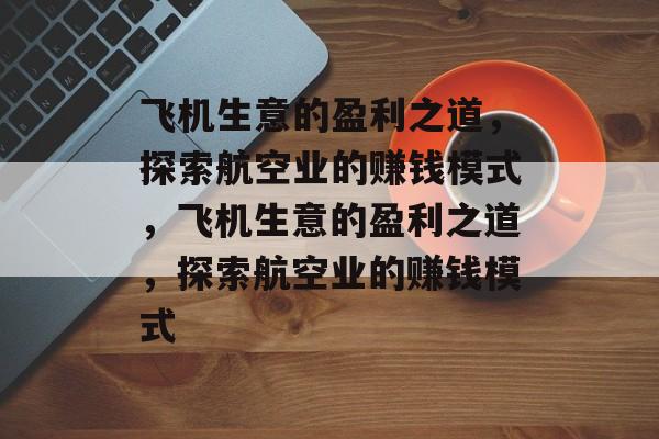 飞机生意的盈利之道，探索航空业的赚钱模式，飞机生意的盈利之道，探索航空业的赚钱模式