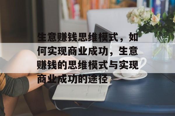 生意赚钱思维模式，如何实现商业成功，生意赚钱的思维模式与实现商业成功的途径