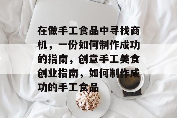 在做手工食品中寻找商机,一份如何制作成功的指南,创意手工美食创业指南,如何制作成功的手工食品 在做手工食品中寻找商机,一份如何制作成功的指南,创意手工美食创业指南,如何制作成功的手工食品