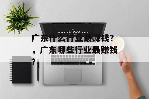 广东什么行业最赚钱?,广东哪些行业最赚钱? 广东什么行业最赚钱?,广东哪些行业最赚钱?