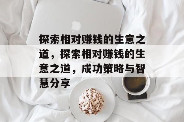 探索相对赚钱的生意之道,探索相对赚钱的生意之道,成功策略与智慧分享 探索相对赚钱的生意之道,探索相对赚钱的生意之道,成功策略与智慧分享