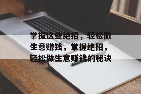 掌握这些绝招,轻松做生意赚钱,掌握绝招,轻松做生意赚钱的秘诀 掌握这些绝招,轻松做生意赚钱,掌握绝招,轻松做生意赚钱的秘诀