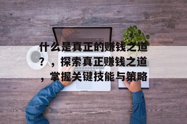 什么是真正的赚钱之道?,探索真正赚钱之道,掌握关键技能与策略 什么是真正的赚钱之道?,探索真正赚钱之道,掌握关键技能与策略