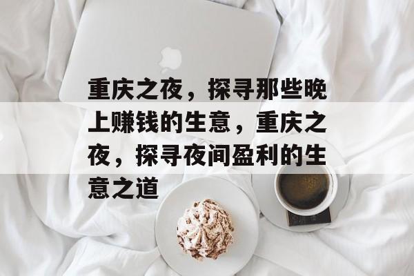 重庆之夜,探寻那些晚上赚钱的生意,重庆之夜,探寻夜间盈利的生意之道 重庆之夜,探寻那些晚上赚钱的生意,重庆之夜,探寻夜间盈利的生意之道