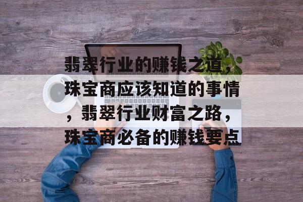 翡翠行业的赚钱之道,珠宝商应该知道的事情,翡翠行业财富之路,珠宝商必备的赚钱要点 翡翠行业的赚钱之道,珠宝商应该知道的事情,翡翠行业财富之路,珠宝商必备的赚钱要点