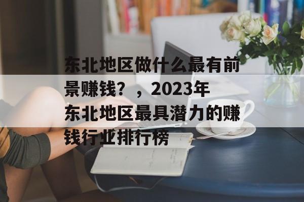 东北地区做什么最有前景赚钱?,2023年东北地区最具潜力的赚钱行业排行榜 东北地区做什么最有前景赚钱?,2023年东北地区最具潜力的赚钱行业排行榜