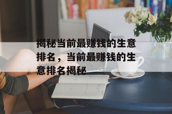 揭秘当前最赚钱的生意排名,当前最赚钱的生意排名揭秘 揭秘当前最赚钱的生意排名,当前最赚钱的生意排名揭秘