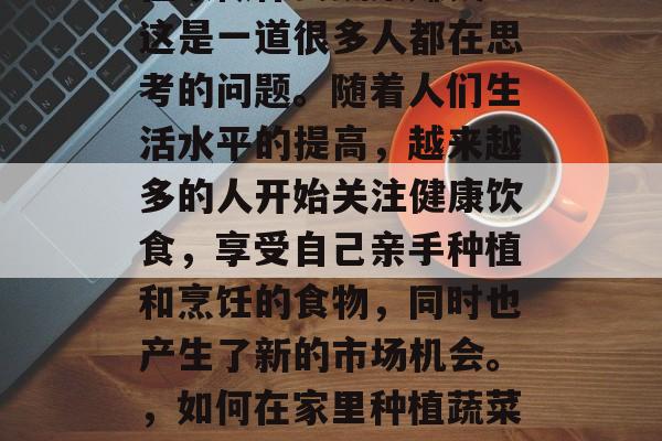 在家做什么蔬菜赚钱？这是一道很多人都在思考的问题。随着人们生活水平的提高，越来越多的人开始关注健康饮食，享受自己亲手种植和烹饪的食物，同时也产生了新的市场机会。，如何在家里种植蔬菜盈利？