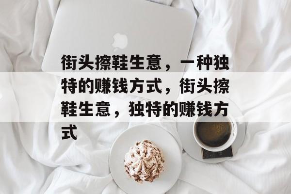 街头擦鞋生意,一种独特的赚钱方式,街头擦鞋生意,独特的赚钱方式 街头擦鞋生意,一种独特的赚钱方式,街头擦鞋生意,独特的赚钱方式