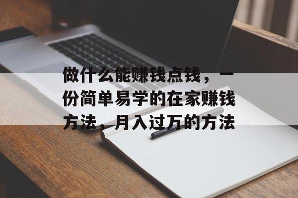 做什么能赚钱点钱,一份简单易学的在家赚钱方法,月入过万的方法 做什么能赚钱点钱,一份简单易学的在家赚钱方法,月入过万的方法