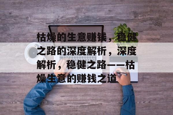 枯燥的生意赚钱,稳健之路的深度解析,深度解析,稳健之路——枯燥生意的赚钱之道 枯燥的生意赚钱,稳健之路的深度解析,深度解析,稳健之路——枯燥生意的赚钱之道
