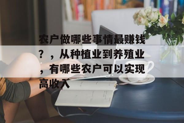 农户做哪些事情最赚钱？，从种植业到养殖业，有哪些农户可以实现高收入