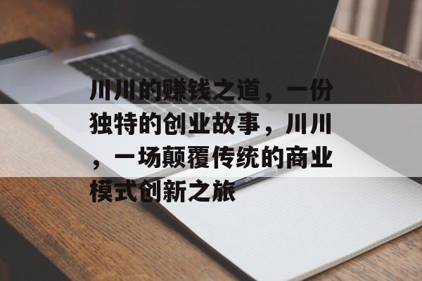 川川的赚钱之道,一份独特的创业故事,川川,一场颠覆传统的商业模式创新之旅 川川的赚钱之道,一份独特的创业故事,川川,一场颠覆传统的商业模式创新之旅