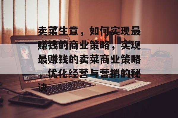 卖菜生意,如何实现最赚钱的商业策略,实现最赚钱的卖菜商业策略,优化经营与营销的秘诀 卖菜生意,如何实现最赚钱的商业策略,实现最赚钱的卖菜商业策略,优化经营与营销的秘诀