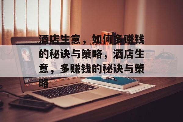 酒店生意，如何多赚钱的秘诀与策略，酒店生意，多赚钱的秘诀与策略