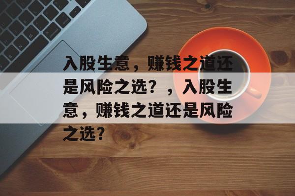 入股生意,赚钱之道还是风险之选?,入股生意,赚钱之道还是风险之选? 入股生意,赚钱之道还是风险之选?,入股生意,赚钱之道还是风险之选?